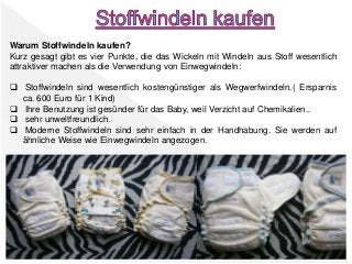 Warum Stoffwindeln kaufen?
Kurz gesagt gibt es vier Punkte, die das Wickeln mit Windeln aus Stoff wesentlich
attraktiver m...