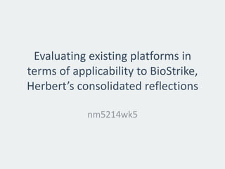 Evaluating existing platforms in
terms of applicability to BioStrike,
Herbert’s consolidated reflections
nm5214wk5

 