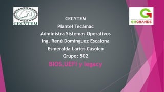 CECYTEM
Plantel Tecámac
Administra Sistemas Operativos
Ing. René Domínguez Escalona
Esmeralda Larios Casolco
Grupo: 502
BIOS,UEFI y legacy
 
