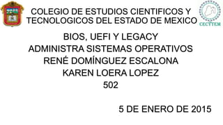 COLEGIO DE ESTUDIOS CIENTIFICOS Y
TECNOLOGICOS DEL ESTADO DE MEXICO
BIOS, UEFI Y LEGACY
ADMINISTRA SISTEMAS OPERATIVOS
RENÉ DOMÍNGUEZ ESCALONA
KAREN LOERA LOPEZ
502
5 DE ENERO DE 2015
 