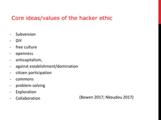 Core ideas/values of the hacker ethic
- Subversion
- DIY
- free culture
- openness
- anticapitalism,
- against establishme...