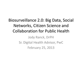 Biosurveillance 2.0: Big Data, Social
   Networks, Citizen Science and
  Collaboration for Public Health
            Jody Ranck, DrPH
     Sr. Digital Health Advisor, PwC
            February 25, 2013
 