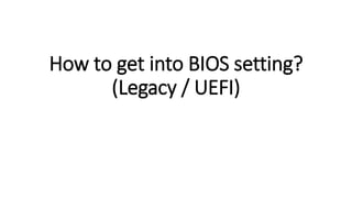 How to get into BIOS setting?
(Legacy / UEFI)
 