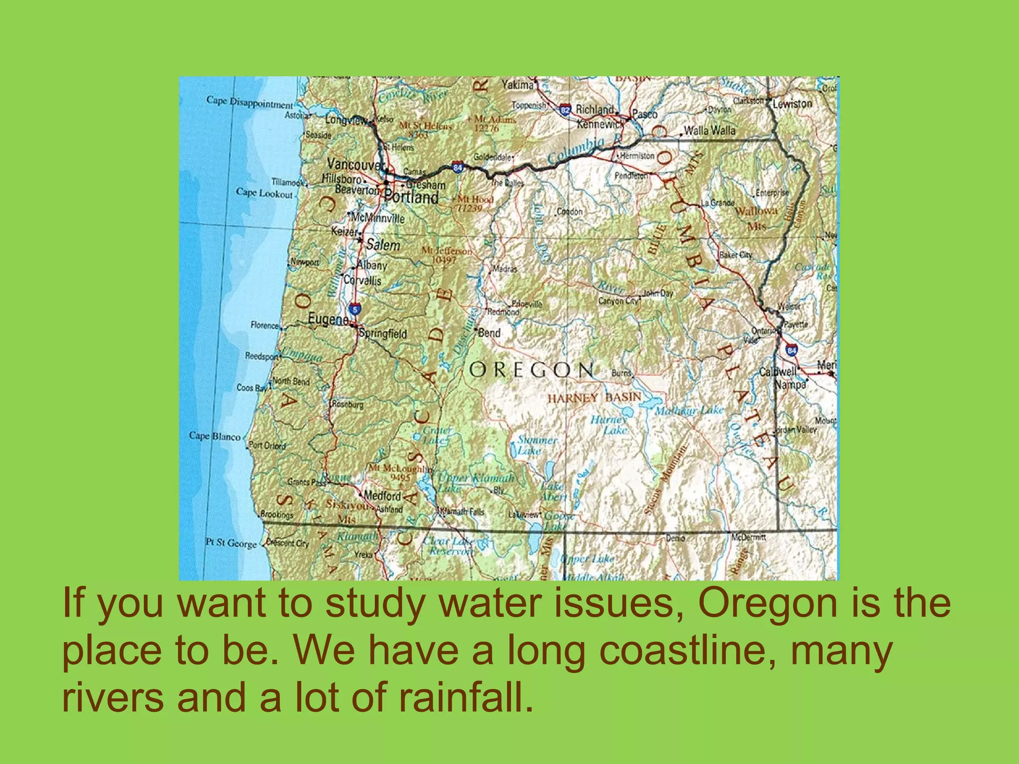 If you want to study water issues, Oregon is the place to be. We have a long coastline, many rivers and a lot of rainfall. 