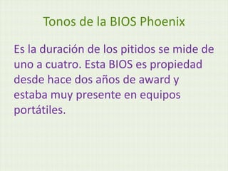 Tonos de la BIOS Phoenix
Es la duración de los pitidos se mide de
uno a cuatro. Esta BIOS es propiedad
desde hace dos años de award y
estaba muy presente en equipos
portátiles.
 