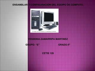 YESSENIA ZAMARRIPA MARTINEZ GRUPO: “E”  GRADO:5° CETIS 129 ENSAMBLAR Y CONFIGURACION DEL EQUIPO DE COMPUTO. 