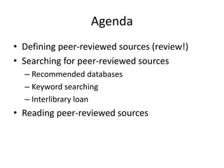 Agenda
• Defining peer-reviewed sources (review!)
• Searching for peer-reviewed sources
– Recommended databases
– Keyword searching
– Interlibrary loan

• Reading peer-reviewed sources

 