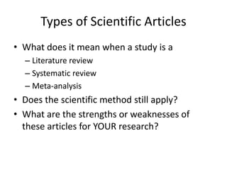 Types of Scientific Articles
• What does it mean when a study is a
– Literature review
– Systematic review
– Meta-analysis

• Does the scientific method still apply?
• What are the strengths or weaknesses of
these articles for YOUR research?

 