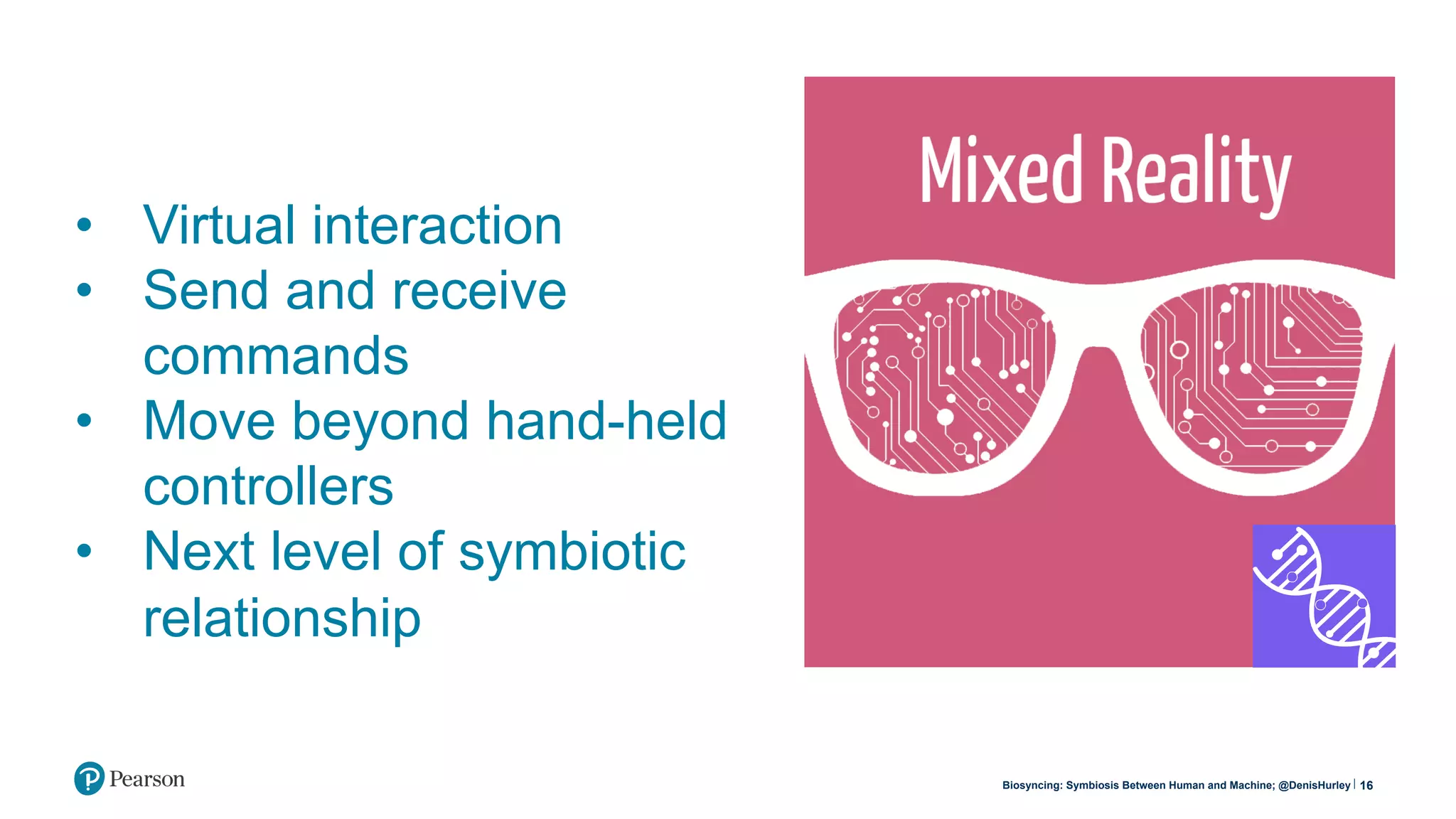 16
•  Virtual interaction
•  Send and receive
commands
•  Move beyond hand-held
controllers
•  Next level of symbiotic
relationship
Biosyncing: Symbiosis Between Human and Machine; @DenisHurley
 