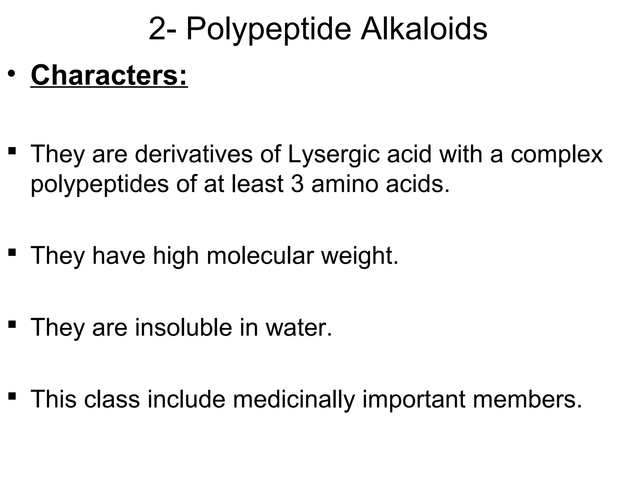 2- Polypeptide Alkaloids
• Characters:
 They are derivatives of Lysergic acid with a complex
polypeptides of at least 3 amino acids.
 They have high molecular weight.
 They are insoluble in water.
 This class include medicinally important members.
 