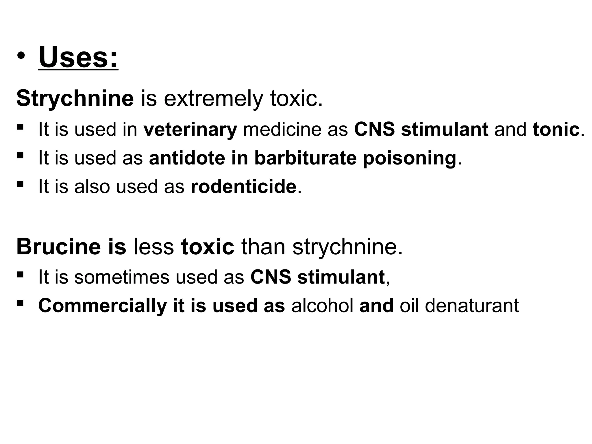• Uses:
Strychnine is extremely toxic.
 It is used in veterinary medicine as CNS stimulant and tonic.
 It is used as antidote in barbiturate poisoning.
 It is also used as rodenticide.
Brucine is less toxic than strychnine.
 It is sometimes used as CNS stimulant,
 Commercially it is used as alcohol and oil denaturant
 