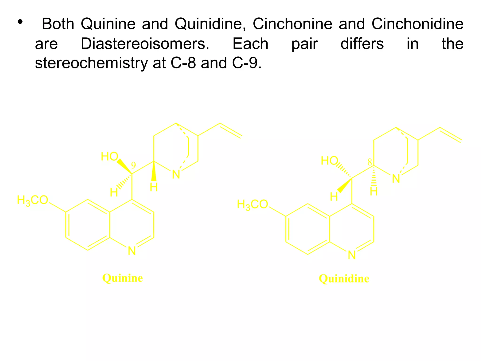 • Both Quinine and Quinidine, Cinchonine and Cinchonidine
are Diastereoisomers. Each pair differs in the
stereochemistry at C-8 and C-9.
N
N
H3CO
HO
H H
N
N
H3CO
HO
H H
89
Quinine Quinidine
 