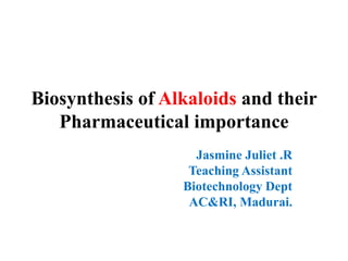 Biosynthesis of Alkaloids and their
Pharmaceutical importance
Jasmine Juliet .R
Teaching Assistant
Biotechnology Dept
AC&RI, Madurai.
 