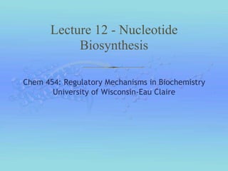 Chem 454: Regulatory Mechanisms in Biochemistry
University of Wisconsin-Eau Claire
Lecture 12 - Nucleotide
Biosynthesis
 