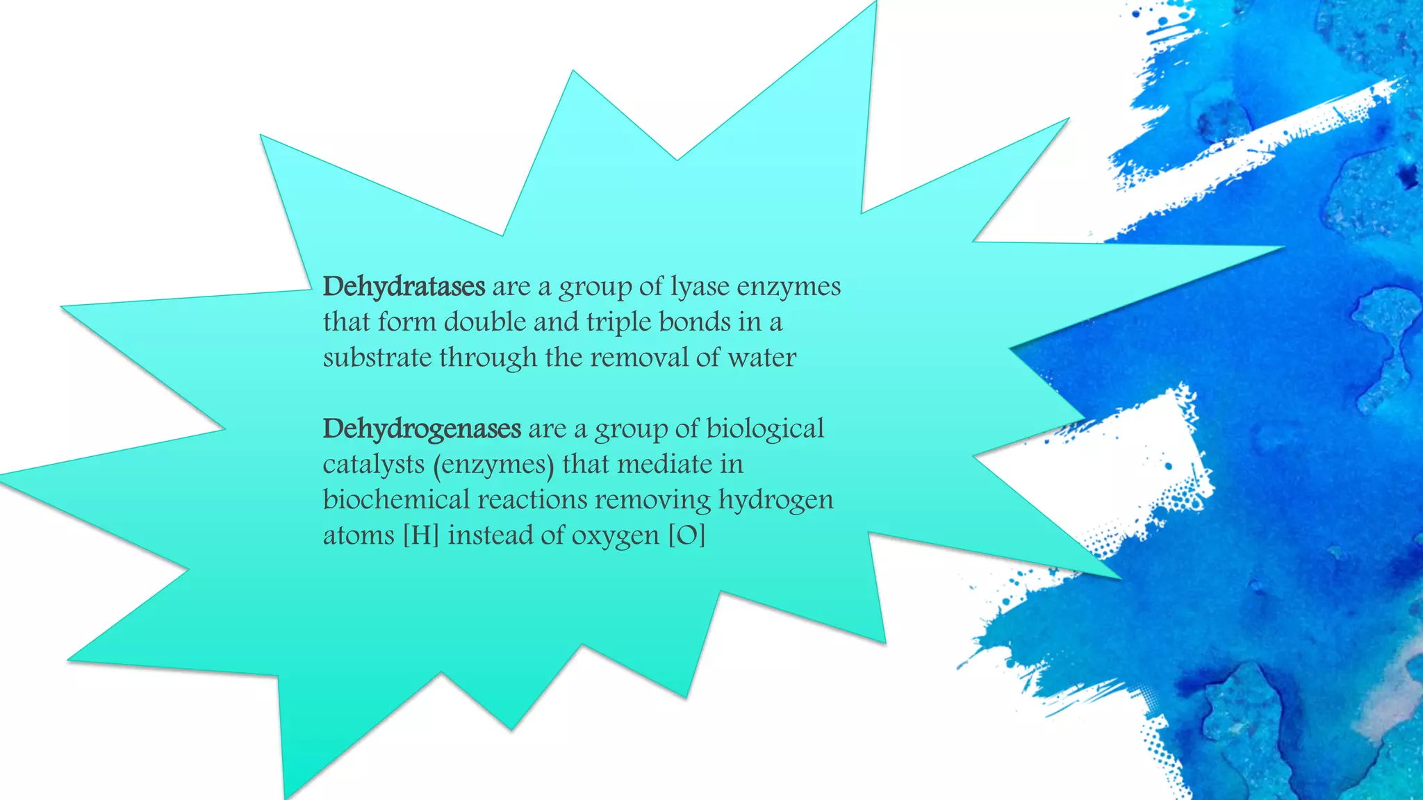 Dehydratases are a group of lyase enzymes
that form double and triple bonds in a
substrate through the removal of water
Dehydrogenases are a group of biological
catalysts (enzymes) that mediate in
biochemical reactions removing hydrogen
atoms [H] instead of oxygen [O]
 