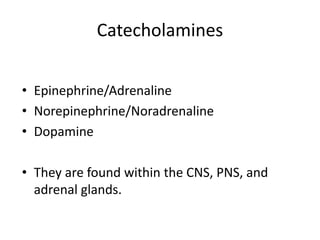 Catecholamines
• Epinephrine/Adrenaline
• Norepinephrine/Noradrenaline
• Dopamine
• They are found within the CNS, PNS, and
adrenal glands.
 