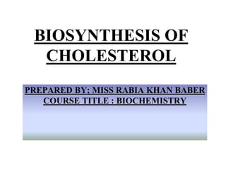 BIOSYNTHESIS OF
CHOLESTEROL
PREPARED BY; MISS RABIA KHAN BABER
COURSE TITLE : BIOCHEMISTRY
 