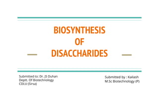 BIOSYNTHESIS
OF
DISACCHARIDES
Submitted by : Kailash
M.Sc Biotechnology (P)
Submitted to: Dr. JS Duhan
Deptt. Of Biotechnology
CDLU (Sirsa)
 