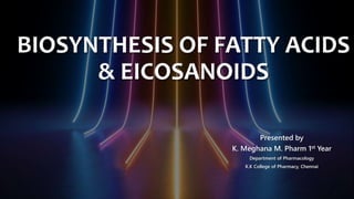 BIOSYNTHESIS OF FATTY ACIDS
& EICOSANOIDS
Presented by
K. Meghana M. Pharm 1st Year
Department of Pharmacology
K.K College of Pharmacy, Chennai
 