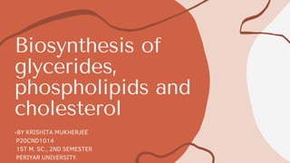 Biosynthesis of
glycerides,
phospholipids and
cholesterol
-BY KRISHITA MUKHERJEE
P20CND1014
1ST M. SC., 2ND SEMESTER
PERIYAR UNIVERSITY.
 
