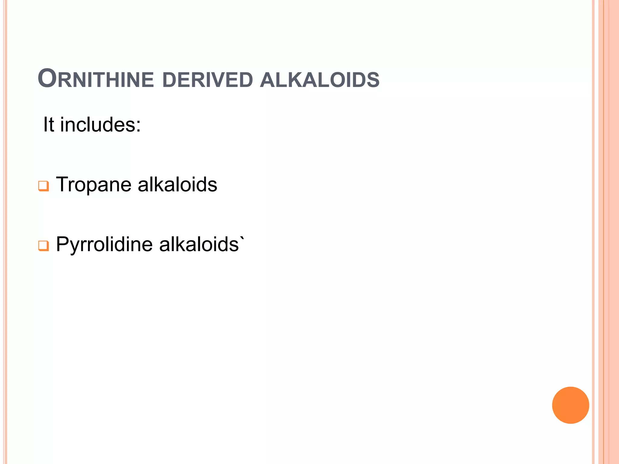 ORNITHINE DERIVED ALKALOIDS 
It includes: 
 Tropane alkaloids 
 Pyrrolidine alkaloids` 
 