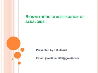 BIOSYNTHETIC CLASSIFICATION OF 
ALKALOIDS 
Presented by : M. Jamal 
Email: jamalkhan616@gmail.com 
 