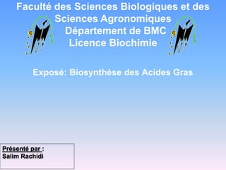 Exposé: Biosynthèse des Acides Gras
Faculté des Sciences Biologiques et des
Sciences Agronomiques
Département de BMC
Licence Biochimie
Présenté par :
Salim Rachidi
 