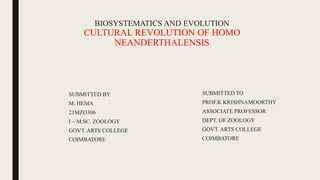 BIOSYSTEMATICS AND EVOLUTION
CULTURAL REVOLUTION OF HOMO
NEANDERTHALENSIS
SUBMITTED BY
M. HEMA
21MZO306
I – M.SC. ZOOLOGY
GOVT. ARTS COLLEGE
COIMBATORE
SUBMITTED TO
PROF.K KRISHNAMOORTHY
ASSOCIATE PROFESSOR
DEPT. OF ZOOLOGY
GOVT. ARTS COLLEGE
COIMBATORE
 