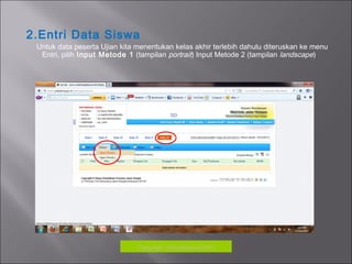 2.Entri Data Siswa
Untuk data peserta Ujian kita menentukan kelas akhir terlebih dahulu diteruskan ke menu
Entri, pilih Input Metode 1 (tampilan portrait) Input Metode 2 (tampilan landscape)
Copyrigh: kokodikpora2012
 