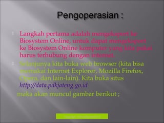  Langkah pertama adalah mengeksport ke
Biosystem Online, untuk dapat mengeksport
ke Biosystem Online komputer yang kita pakai
harus terhubung dengan internet.
 Selanjunya kita buka web browser (kita bisa
memakai Internet Explorer, Mozilla Firefox,
Opera, dan lain-lain). Kita buka situs
http://data.pdkjateng.go.id
maka akan muncul gambar berikut ;
Copyrigh: kokodikpora2012
 