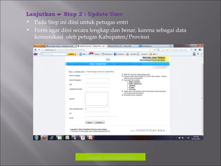Copyrigh: kokodikpora2012
Lanjutkan  Step 2 : Update User
• Pada Step ini diisi untuk petugas entri
• Form agar diisi secara lengkap dan benar, karena sebagai data
komunikasi oleh petugas Kabupaten/Provinsi
 