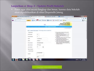 Copyrigh: kokodikpora2012
Lanjutkan  Step 3 : Update Profil Sekolah
• Form agar diisi secara lengkap dan benar, karena data Sekolah
akan dipublikasikan di situs Dinpendik Jateng
 