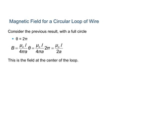 Magnetic Field for a Circular Loop of Wire
Consider the previous result, with a full circle
 θ = 2π
This is the field at the center of the loop.
2
4 4 2
o o oμ μ μ
B θ π
πa πa a
  
I I I
 
