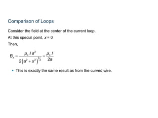 Comparison of Loops
Consider the field at the center of the current loop.
At this special point, x = 0
Then,
 This is exactly the same result as from the curved wire.
 
2
3
2 2 2 22
o o
x
μ a μ
B
aa x
 

I I
 