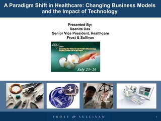 A Paradigm Shift in Healthcare: Changing Business Models and the Impact of Technology Presented By:  Reenita Das  Senior Vice President, Healthcare Frost & Sullivan 