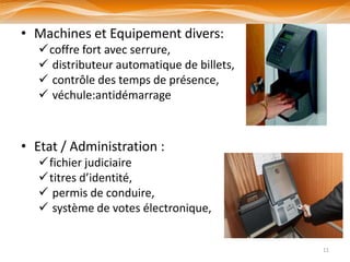 • Machines et Equipement divers:
   coffre fort avec serrure,
    distributeur automatique de billets,
    contrôle des temps de présence,
    véchule:antidémarrage



• Etat / Administration :
   fichier judiciaire
   titres d’identité,
    permis de conduire,
    système de votes électronique,


                                            11
 