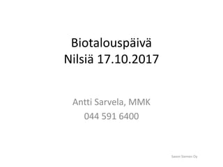 Biotalouspäivä
Nilsiä 17.10.2017
Antti Sarvela, MMK
044 591 6400
Savon Siemen Oy
 