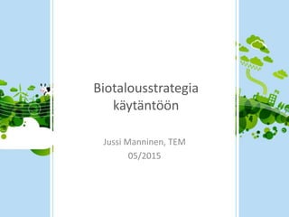 Biotalousstrategia
käytäntöön
Jussi Manninen, TEM
05/2015
 