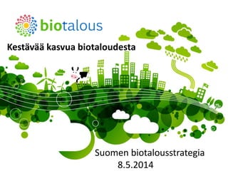 biotalous.fi | 8.5.2014
Kestävää kasvua biotaloudesta
Suomen biotalousstrategia
8.5.2014
 
