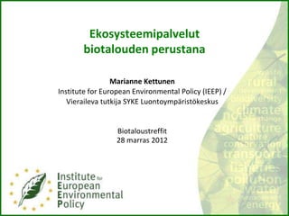 Ekosysteemipalvelut
       biotalouden perustana

                 Marianne Kettunen
Institute for European Environmental Policy (IEEP) /
   Vieraileva tutkija SYKE Luontoympäristökeskus


                  Biotaloustreffit
                  28 marras 2012
 