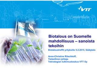 Biotalous on Suomelle
mahdollisuus – sanoista
tekoihin
Biotaloustreffit yrityksille 5.2.2015, Säätytalo
Anne-Christine Ritschkoff,
Tieteellinen johtaja
Teknologian tutkimuskeskus VTT Oy
 