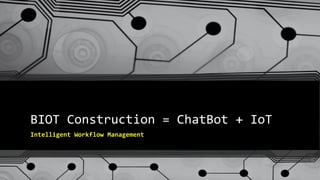 BIOT Construction = ChatBot + IoT
Intelligent Workflow Management
 