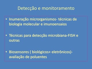 Detecção e monitoramento
• Inumeração microrganismos- técnicas de
biologia molecular e imunoensaios
• Técnicas para detecção microbiana-FISH e
outras
• Biosensores ( biológicos+ eletrônicos)avaliação de poluentes

 