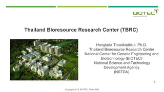 Honglada Thoetkiattikul, Ph.D.
Thailand Bioresource Research Center
National Center for Genetic Engineering and
Biotechnology (BIOTEC)
National Science and Technology
Development Agency
(NSTDA)
Thailand Bioresource Research Center (TBRC)
Copyright 2018, BIOTEC, THAILAND
1
 