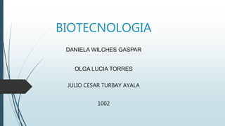 BIOTECNOLOGIA
DANIELA WILCHES GASPAR
OLGA LUCIA TORRES
JULIO CESAR TURBAY AYALA
1002
 