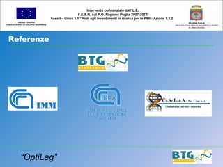 Referenze
UNIONE EUROPEA
FONDO EUROPEO DI SVILUPPO REGIONALE
REGIONE PUGLIA
AREA POLITICHE PER LO SVILUPPO IL LAVORO
E L’INNOVAZIONE
Intervento cofinanziato dall’U.E.
F.E.S.R. sul P.O. Regione Puglia 2007-2013
Asse I – Linea 1.1 “Aiuti agli investimenti in ricerca per le PMI - Azione 1.1.2
“OptiLeg”
 