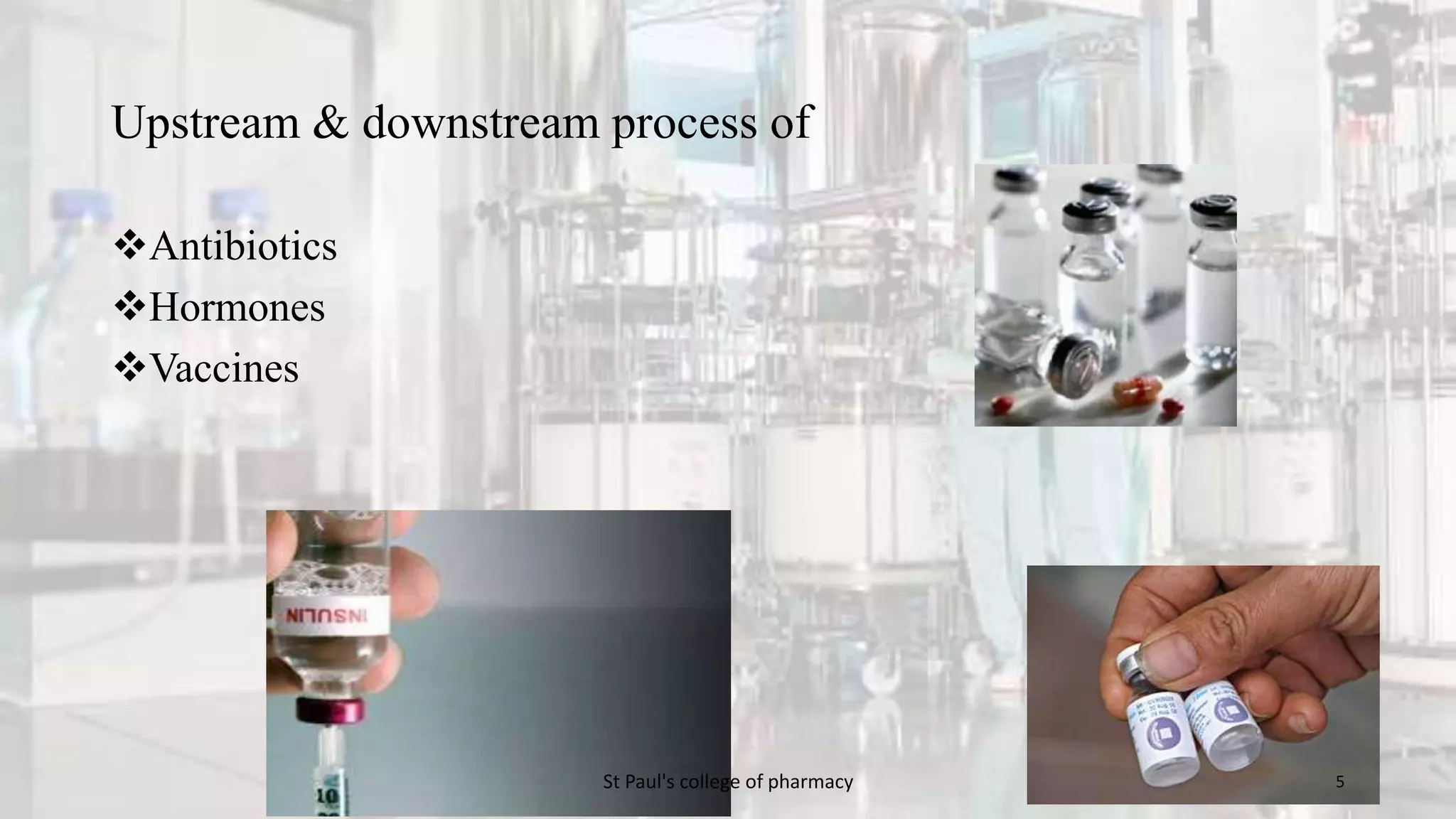 Upstream & downstream process of 
Antibiotics 
Hormones 
Vaccines 
St Paul's college of pharmacy 5 
 