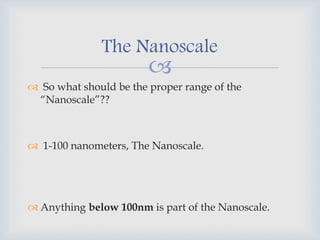 
 So what should be the proper range of the
“Nanoscale”??
 1-100 nanometers, The Nanoscale.
 Anything below 100nm is part of the Nanoscale.
The Nanoscale
 