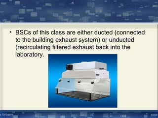 • BSCs of this class are either ducted (connected
to the building exhaust system) or unducted
(recirculating filtered exhaust back into the
laboratory.
 
