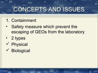 CONCEPTS AND ISSUES
1. Containment
• Safety measure which prevent the
escaping of GEOs from the laboratory
• 2 types
 Physical
 Biological
 